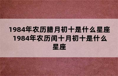 1984年农历腊月初十是什么星座 1984年农历闰十月初十是什么星座